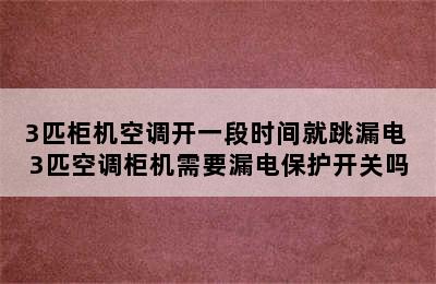 3匹柜机空调开一段时间就跳漏电 3匹空调柜机需要漏电保护开关吗